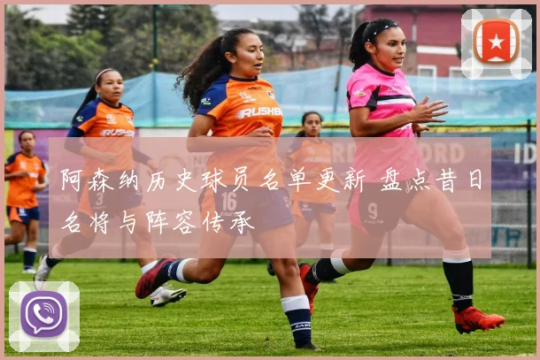 阿森纳历史球员名单更新 盘点昔日名将与阵容传承