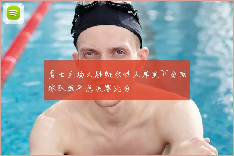 勇士主场大胜凯尔特人库里30分助球队扳平总决赛比分