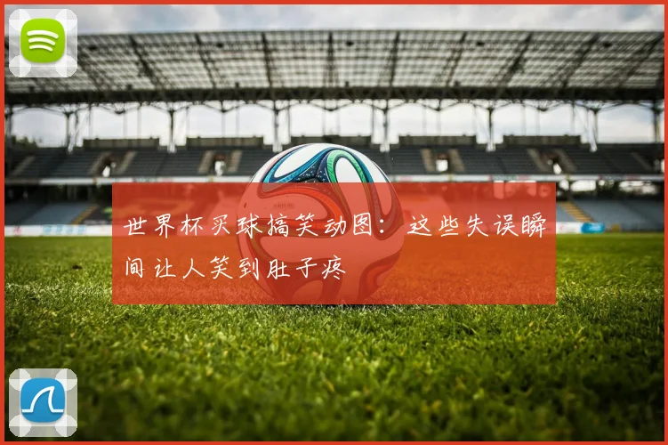 世界杯买球搞笑动图:这些失误瞬间让人笑到肚子疼