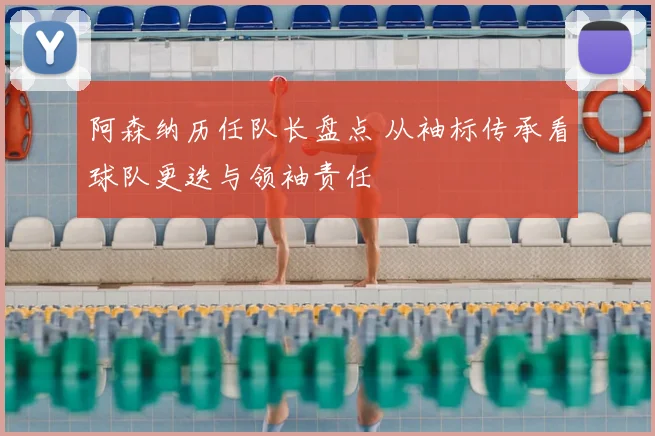 阿森纳历任队长盘点 从袖标传承看球队更迭与领袖责任