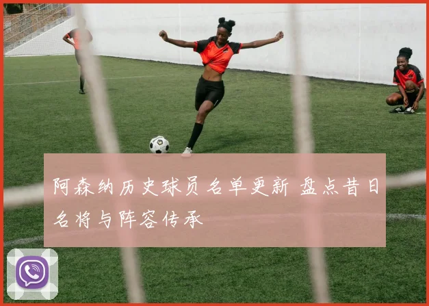 阿森纳历史球员名单更新 盘点昔日名将与阵容传承