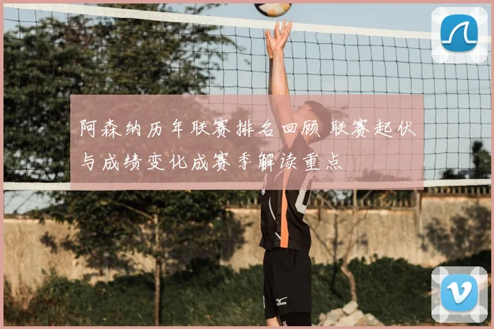 阿森纳历年联赛排名回顾 联赛起伏与成绩变化成赛季解读重点