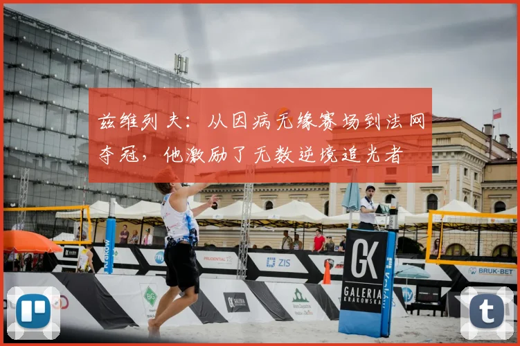 兹维列夫:从因病无缘赛场到法网夺冠,他激励了无数逆境追光者