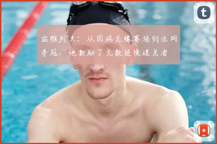 兹维列夫:从因病无缘赛场到法网夺冠,他激励了无数逆境追光者