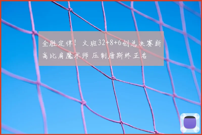 全胜定律!文班32+8+6创总决赛新高比肩魔术师 压制唐斯终正名