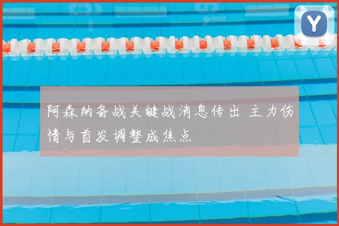 阿森纳备战关键战消息传出 主力伤情与首发调整成焦点