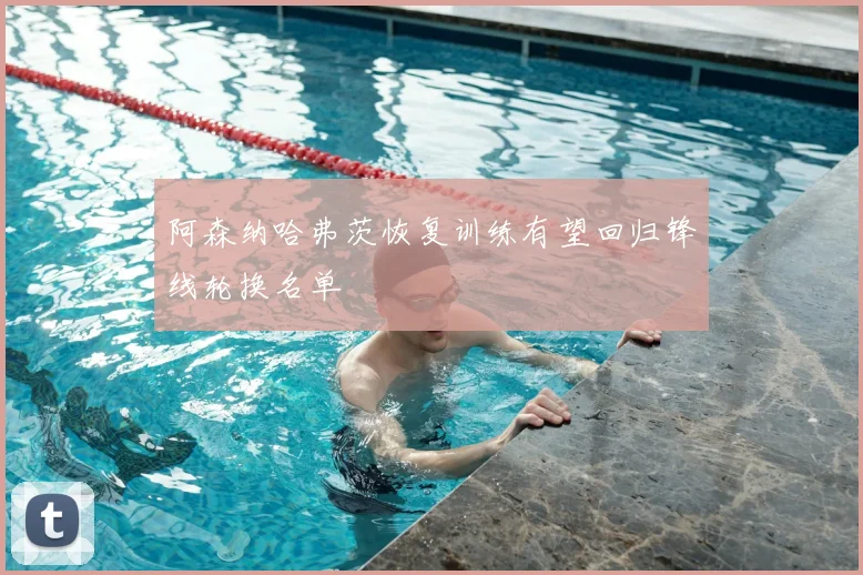 阿森纳哈弗茨恢复训练有望回归锋线轮换名单