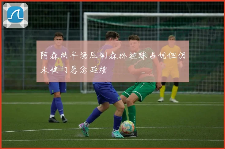 阿森纳半场压制森林控球占优但仍未破门悬念延续