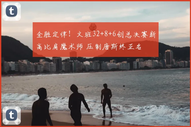 全胜定律!文班32+8+6创总决赛新高比肩魔术师 压制唐斯终正名